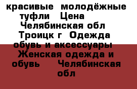 красивые  молодёжные туфли › Цена ­ 500 - Челябинская обл., Троицк г. Одежда, обувь и аксессуары » Женская одежда и обувь   . Челябинская обл.